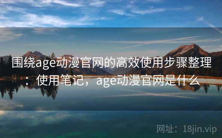 围绕age动漫官网的高效使用步骤整理:使用笔记,age动漫官网是什么 围绕age动漫官网的高效使用步骤整理:使用笔记,age动漫官网是什么