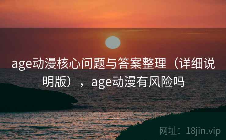 age动漫核心问题与答案整理(详细说明版),age动漫有风险吗 age动漫核心问题与答案整理(详细说明版),age动漫有风险吗