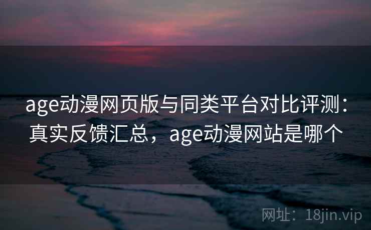 age动漫网页版与同类平台对比评测:真实反馈汇总,age动漫网站是哪个 age动漫网页版与同类平台对比评测:真实反馈汇总,age动漫网站是哪个