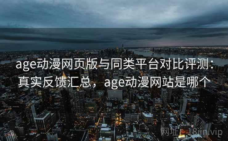 age动漫网页版与同类平台对比评测:真实反馈汇总,age动漫网站是哪个 age动漫网页版与同类平台对比评测:真实反馈汇总,age动漫网站是哪个