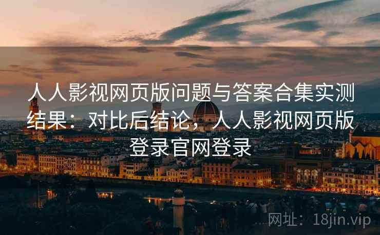 人人影视网页版问题与答案合集实测结果:对比后结论,人人影视网页版登录官网登录 人人影视网页版问题与答案合集实测结果:对比后结论,人人影视网页版登录官网登录