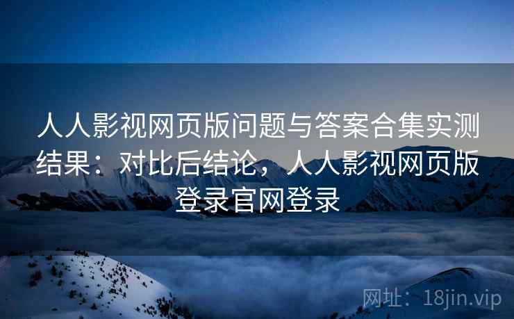人人影视网页版问题与答案合集实测结果:对比后结论,人人影视网页版登录官网登录 人人影视网页版问题与答案合集实测结果:对比后结论,人人影视网页版登录官网登录