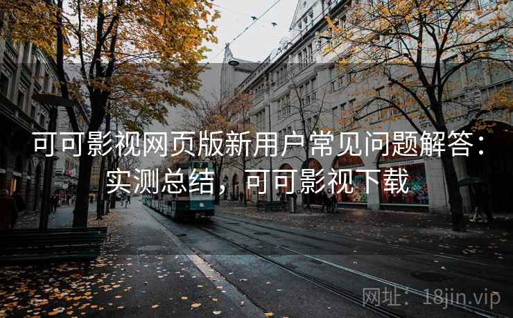 可可影视网页版新用户常见问题解答:实测总结,可可影视下载 可可影视网页版新用户常见问题解答:实测总结,可可影视下载
