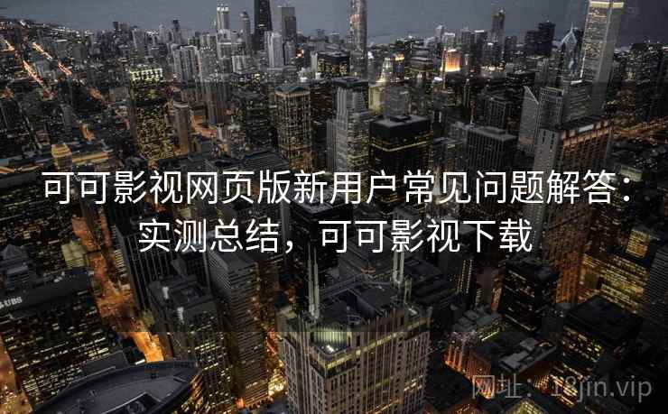 可可影视网页版新用户常见问题解答:实测总结,可可影视下载 可可影视网页版新用户常见问题解答:实测总结,可可影视下载