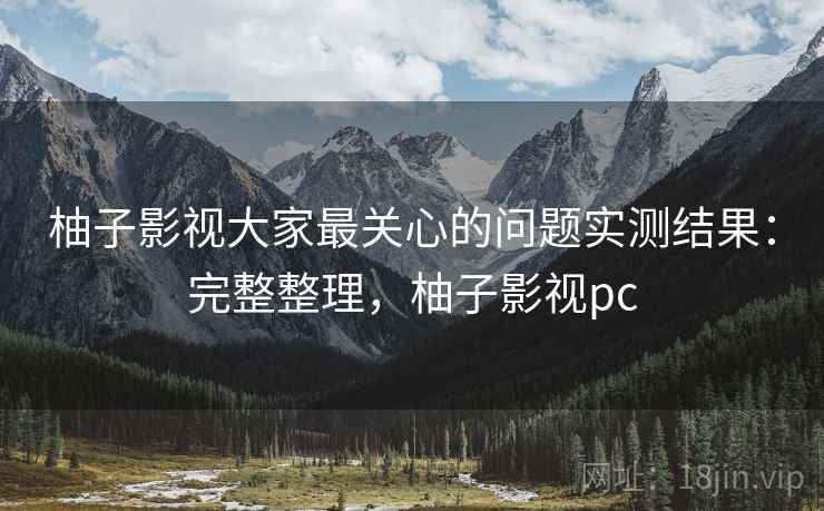 柚子影视大家最关心的问题实测结果:完整整理,柚子影视pc 柚子影视大家最关心的问题实测结果:完整整理,柚子影视pc