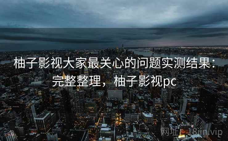 柚子影视大家最关心的问题实测结果:完整整理,柚子影视pc 柚子影视大家最关心的问题实测结果:完整整理,柚子影视pc