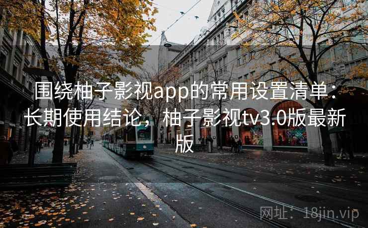 围绕柚子影视app的常用设置清单:长期使用结论,柚子影视tv3.0版最新版 围绕柚子影视app的常用设置清单:长期使用结论,柚子影视tv3.0版最新版