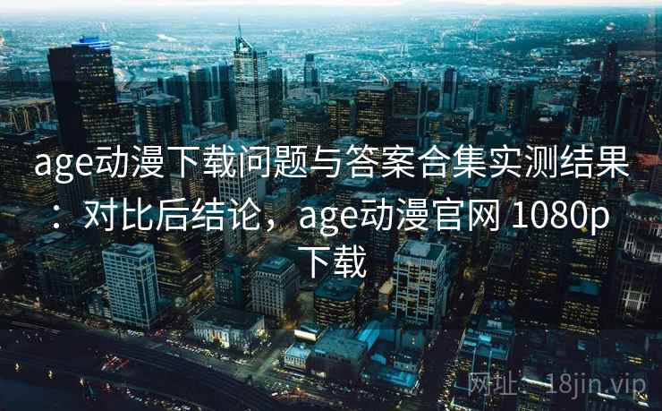 age动漫下载问题与答案合集实测结果:对比后结论,age动漫官网 1080p 下载 age动漫下载问题与答案合集实测结果:对比后结论,age动漫官网 1080p 下载