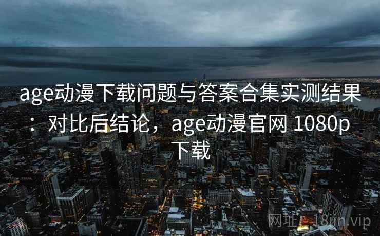 age动漫下载问题与答案合集实测结果:对比后结论,age动漫官网 1080p 下载 age动漫下载问题与答案合集实测结果:对比后结论,age动漫官网 1080p 下载