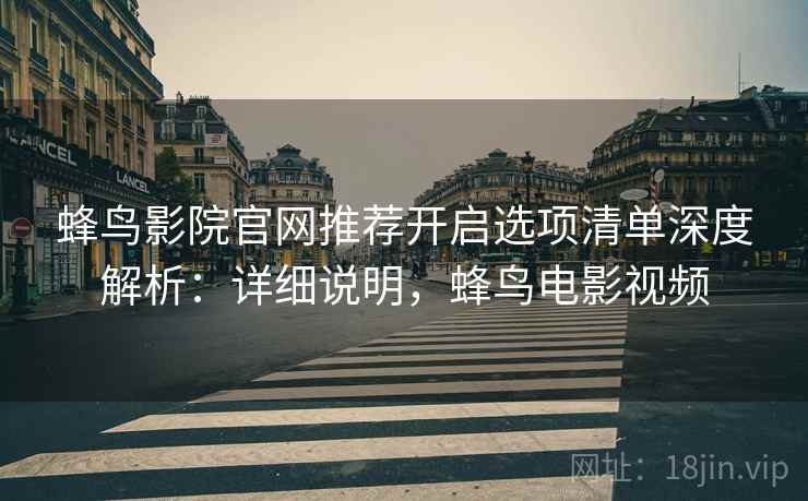 蜂鸟影院官网推荐开启选项清单深度解析：详细说明，蜂鸟电影视频