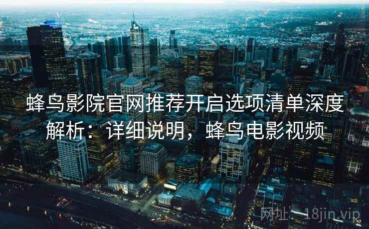 蜂鸟影院官网推荐开启选项清单深度解析：详细说明，蜂鸟电影视频