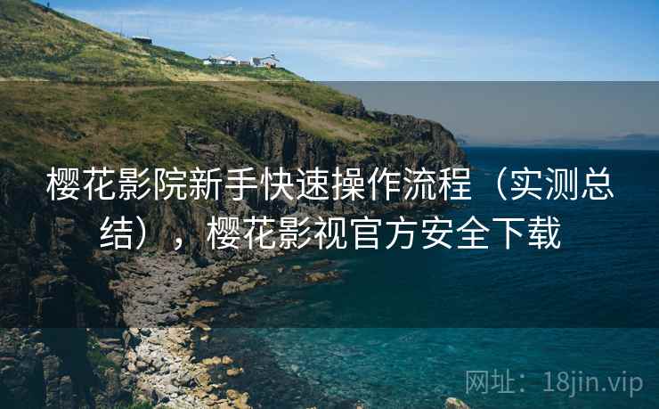 樱花影院新手快速操作流程(实测总结),樱花影视官方安全下载 樱花影院新手快速操作流程(实测总结),樱花影视官方安全下载