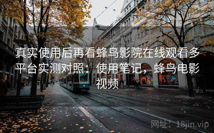 真实使用后再看蜂鸟影院在线观看多平台实测对照:使用笔记,蜂鸟电影视频 真实使用后再看蜂鸟影院在线观看多平台实测对照:使用笔记,蜂鸟电影视频