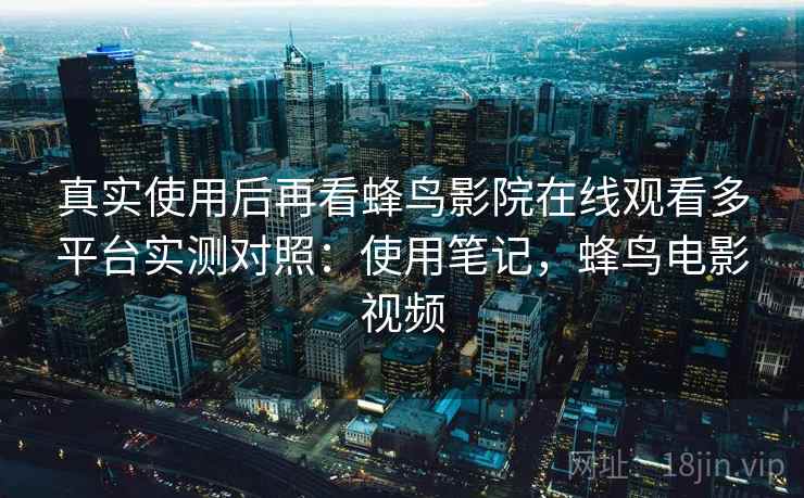 真实使用后再看蜂鸟影院在线观看多平台实测对照:使用笔记,蜂鸟电影视频 真实使用后再看蜂鸟影院在线观看多平台实测对照:使用笔记,蜂鸟电影视频