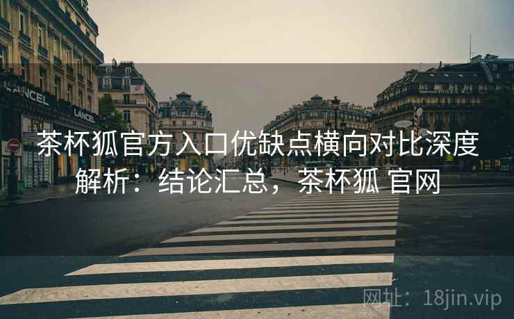 茶杯狐官方入口优缺点横向对比深度解析:结论汇总,茶杯狐 官网 茶杯狐官方入口优缺点横向对比深度解析:结论汇总,茶杯狐 官网
