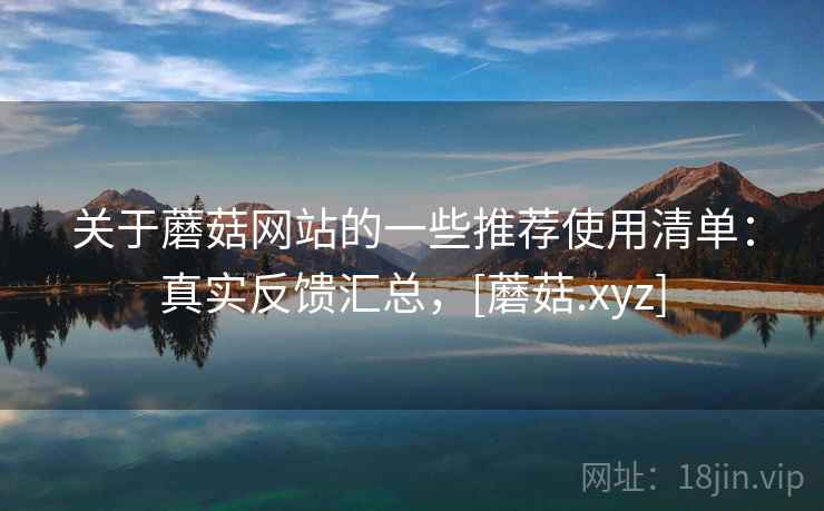 关于蘑菇网站的一些推荐使用清单：真实反馈汇总，[蘑菇.xyz]