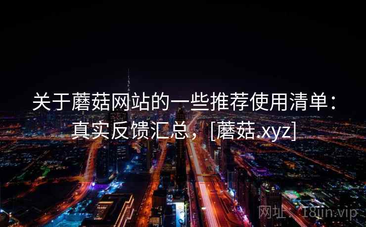关于蘑菇网站的一些推荐使用清单：真实反馈汇总，[蘑菇.xyz]