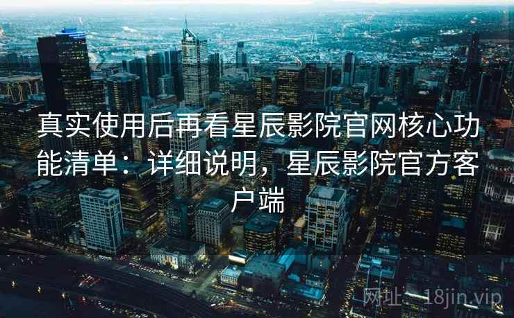 真实使用后再看星辰影院官网核心功能清单:详细说明,星辰影院官方客户端 真实使用后再看星辰影院官网核心功能清单:详细说明,星辰影院官方客户端
