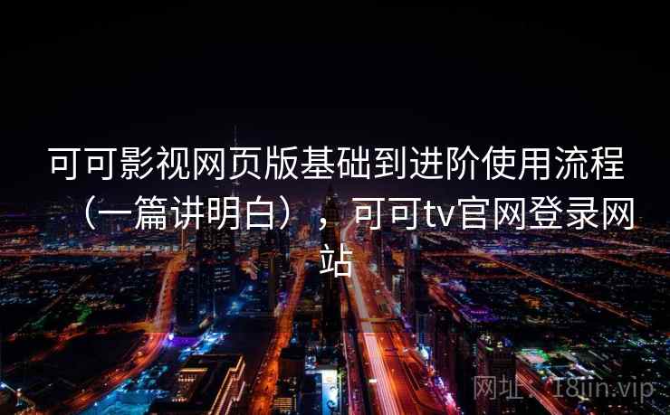 可可影视网页版基础到进阶使用流程（一篇讲明白），可可tv官网登录网站