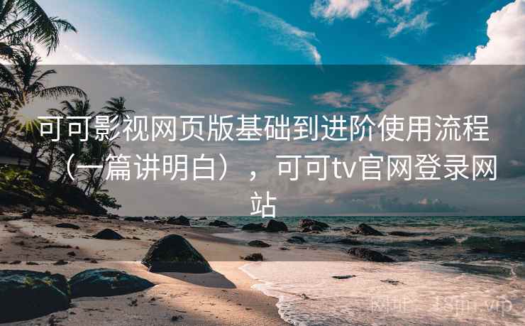 可可影视网页版基础到进阶使用流程（一篇讲明白），可可tv官网登录网站