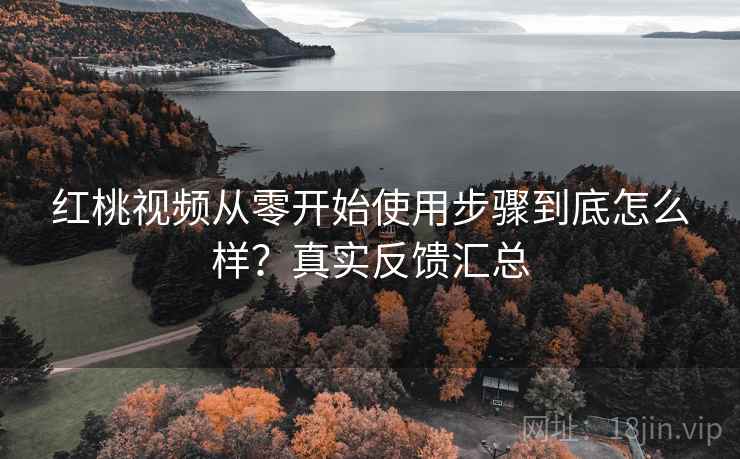 红桃视频从零开始使用步骤到底怎么样?真实反馈汇总 红桃视频从零开始使用步骤到底怎么样?真实反馈汇总