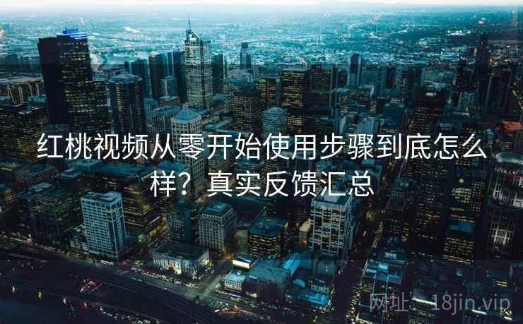 红桃视频从零开始使用步骤到底怎么样?真实反馈汇总 红桃视频从零开始使用步骤到底怎么样?真实反馈汇总