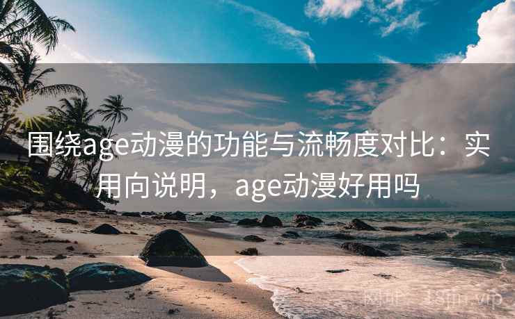 围绕age动漫的功能与流畅度对比:实用向说明,age动漫好用吗 围绕age动漫的功能与流畅度对比:实用向说明,age动漫好用吗