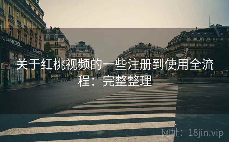 关于红桃视频的一些注册到使用全流程：完整整理
