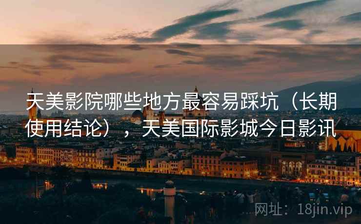 天美影院哪些地方最容易踩坑(长期使用结论),天美国际影城今日影讯 天美影院哪些地方最容易踩坑(长期使用结论),天美国际影城今日影讯