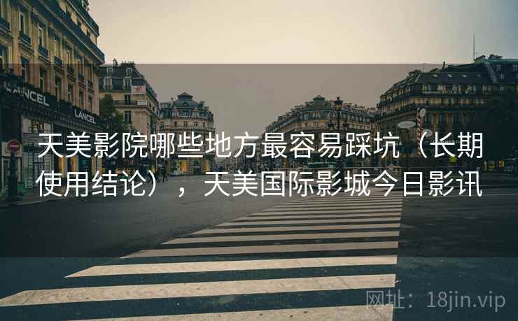 天美影院哪些地方最容易踩坑(长期使用结论),天美国际影城今日影讯 天美影院哪些地方最容易踩坑(长期使用结论),天美国际影城今日影讯