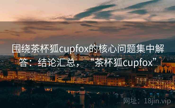 围绕茶杯狐cupfox的核心问题集中解答:结论汇总,“茶杯狐cupfox” 围绕茶杯狐cupfox的核心问题集中解答:结论汇总,“茶杯狐cupfox”