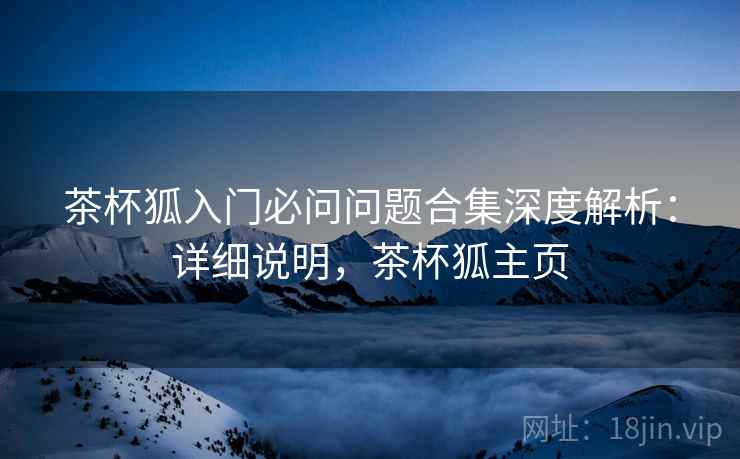 茶杯狐入门必问问题合集深度解析:详细说明,茶杯狐主页 茶杯狐入门必问问题合集深度解析:详细说明,茶杯狐主页