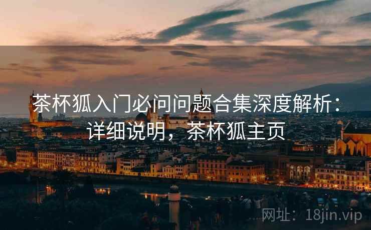 茶杯狐入门必问问题合集深度解析:详细说明,茶杯狐主页 茶杯狐入门必问问题合集深度解析:详细说明,茶杯狐主页