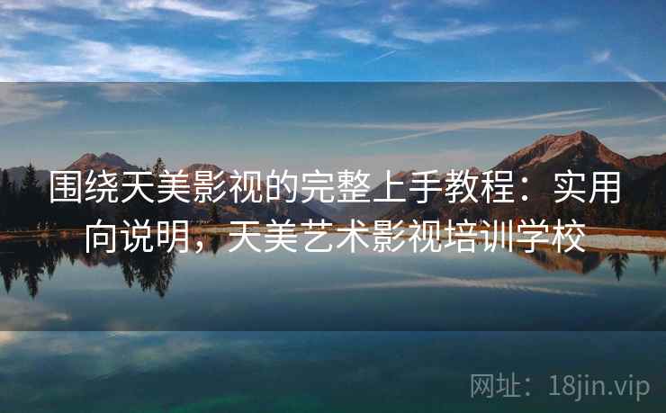 围绕天美影视的完整上手教程:实用向说明,天美艺术影视培训学校 围绕天美影视的完整上手教程:实用向说明,天美艺术影视培训学校