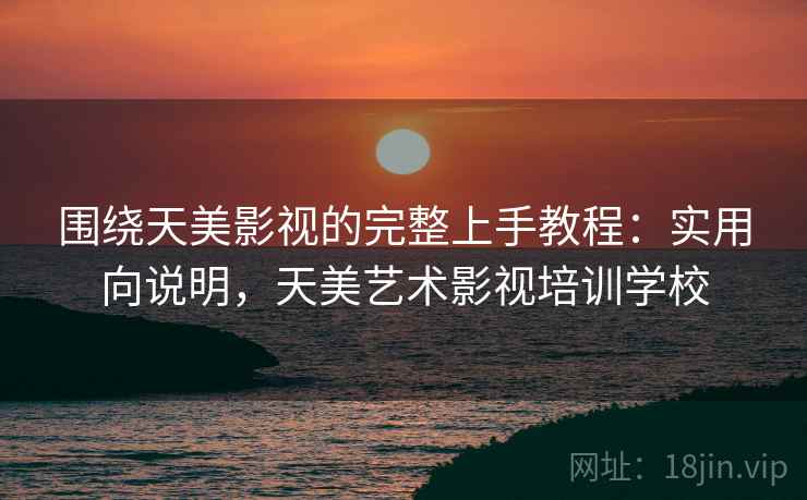 围绕天美影视的完整上手教程:实用向说明,天美艺术影视培训学校 围绕天美影视的完整上手教程:实用向说明,天美艺术影视培训学校
