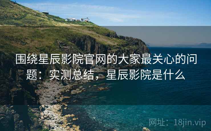 围绕星辰影院官网的大家最关心的问题:实测总结,星辰影院是什么 围绕星辰影院官网的大家最关心的问题:实测总结,星辰影院是什么