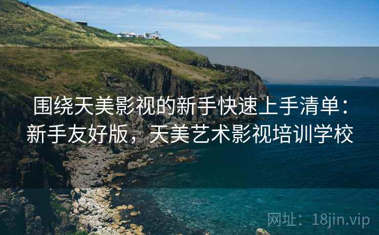 围绕天美影视的新手快速上手清单:新手友好版,天美艺术影视培训学校 围绕天美影视的新手快速上手清单:新手友好版,天美艺术影视培训学校
