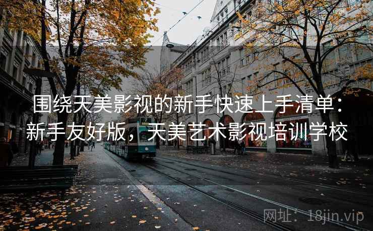 围绕天美影视的新手快速上手清单:新手友好版,天美艺术影视培训学校 围绕天美影视的新手快速上手清单:新手友好版,天美艺术影视培训学校