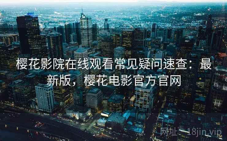 樱花影院在线观看常见疑问速查:最新版,樱花电影官方官网 樱花影院在线观看常见疑问速查:最新版,樱花电影官方官网