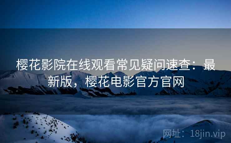 樱花影院在线观看常见疑问速查:最新版,樱花电影官方官网 樱花影院在线观看常见疑问速查:最新版,樱花电影官方官网