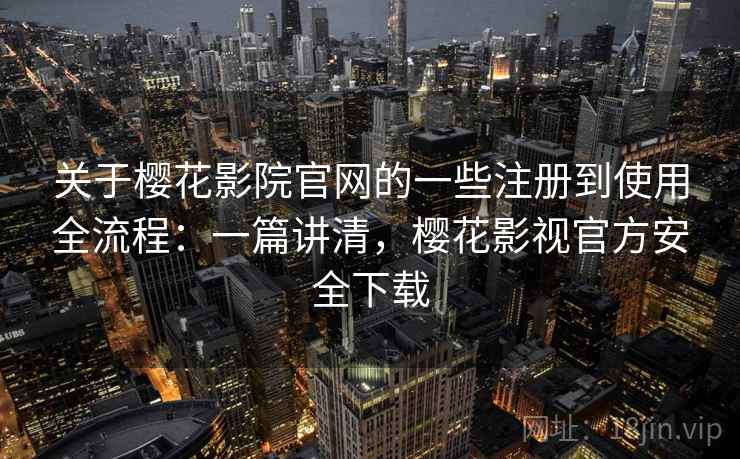 关于樱花影院官网的一些注册到使用全流程:一篇讲清,樱花影视官方安全下载 关于樱花影院官网的一些注册到使用全流程:一篇讲清,樱花影视官方安全下载