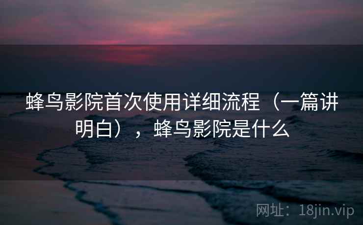 蜂鸟影院首次使用详细流程(一篇讲明白),蜂鸟影院是什么 蜂鸟影院首次使用详细流程(一篇讲明白),蜂鸟影院是什么