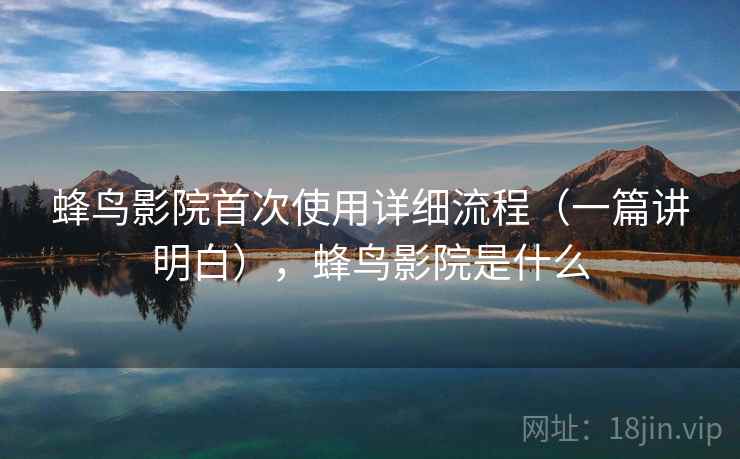 蜂鸟影院首次使用详细流程(一篇讲明白),蜂鸟影院是什么 蜂鸟影院首次使用详细流程(一篇讲明白),蜂鸟影院是什么