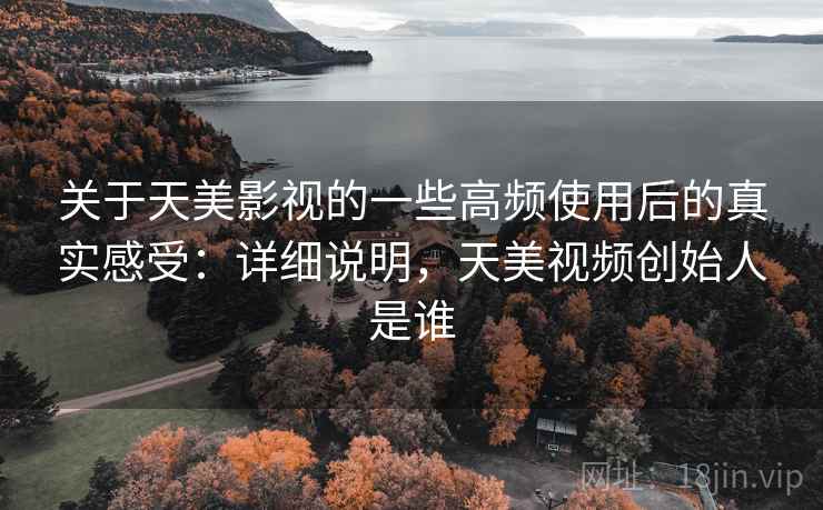 关于天美影视的一些高频使用后的真实感受:详细说明,天美视频创始人是谁 关于天美影视的一些高频使用后的真实感受:详细说明,天美视频创始人是谁