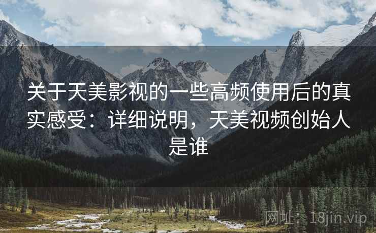关于天美影视的一些高频使用后的真实感受:详细说明,天美视频创始人是谁 关于天美影视的一些高频使用后的真实感受:详细说明,天美视频创始人是谁