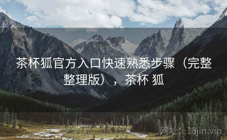 茶杯狐官方入口快速熟悉步骤(完整整理版),茶杯 狐 茶杯狐官方入口快速熟悉步骤(完整整理版),茶杯 狐