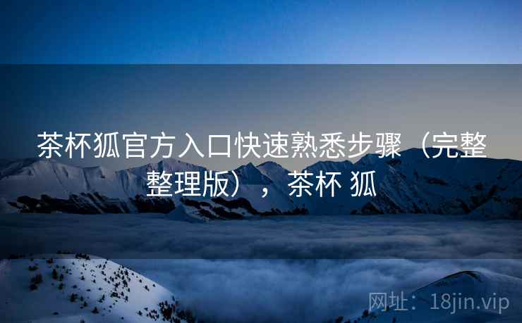 茶杯狐官方入口快速熟悉步骤(完整整理版),茶杯 狐 茶杯狐官方入口快速熟悉步骤(完整整理版),茶杯 狐