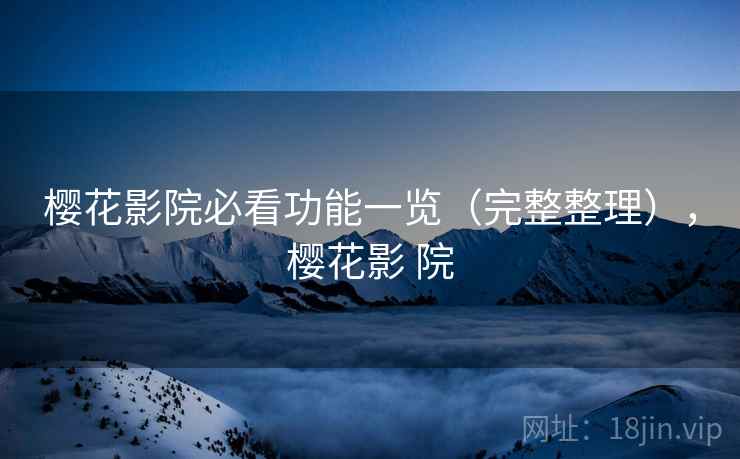 樱花影院必看功能一览(完整整理),樱花影 院 樱花影院必看功能一览(完整整理),樱花影 院