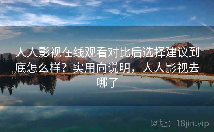 人人影视在线观看对比后选择建议到底怎么样？实用向说明，人人影视去哪了