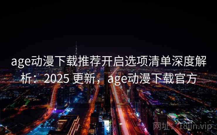 age动漫下载推荐开启选项清单深度解析：2025 更新，age动漫下载官方